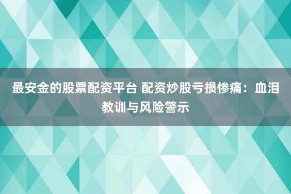 最安金的股票配资平台 配资炒股亏损惨痛：血泪教训与风险警示