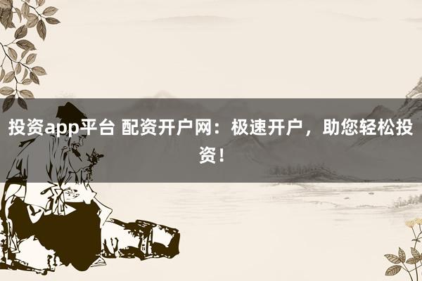 投资app平台 配资开户网：极速开户，助您轻松投资！
