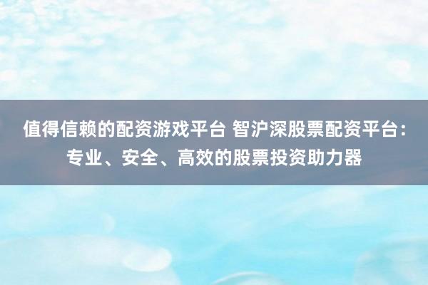 值得信赖的配资游戏平台 智沪深股票配资平台：专业、安全、高效的股票投资助力器