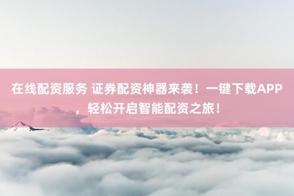 在线配资服务 证券配资神器来袭！一键下载APP，轻松开启智能配资之旅！