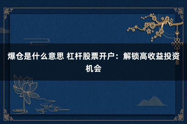 爆仓是什么意思 杠杆股票开户：解锁高收益投资机会