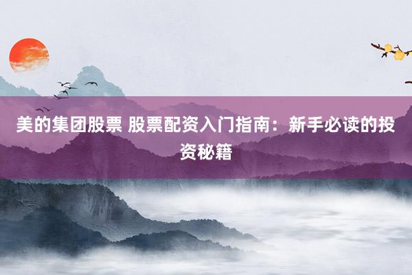 美的集团股票 股票配资入门指南：新手必读的投资秘籍