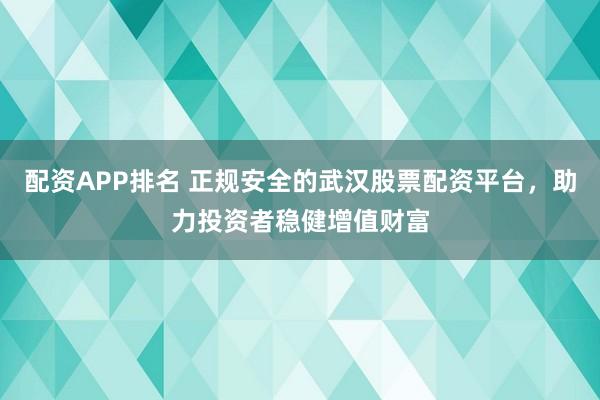 配资APP排名 正规安全的武汉股票配资平台，助力投资者稳健增值财富