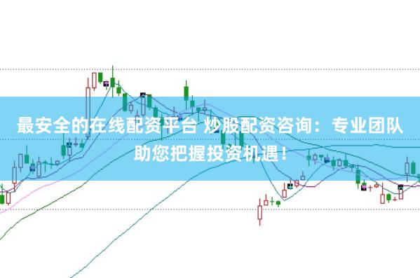 最安全的在线配资平台 炒股配资咨询：专业团队助您把握投资机遇！