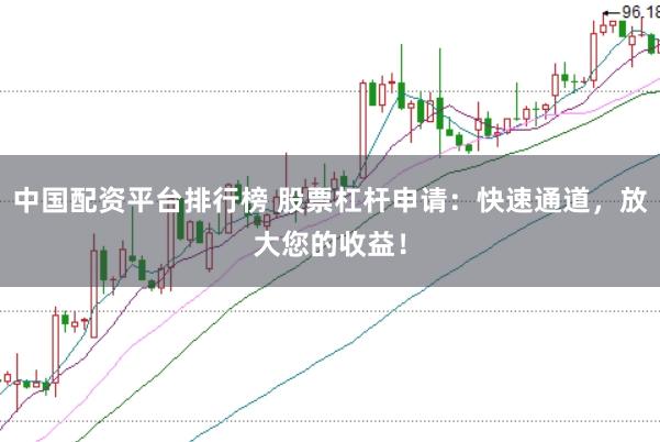 中国配资平台排行榜 股票杠杆申请：快速通道，放大您的收益！