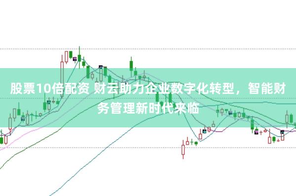 股票10倍配资 财云助力企业数字化转型，智能财务管理新时代来临