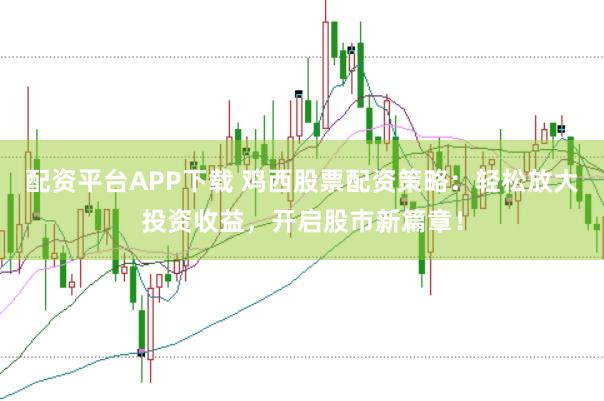 配资平台APP下载 鸡西股票配资策略：轻松放大投资收益，开启股市新篇章！