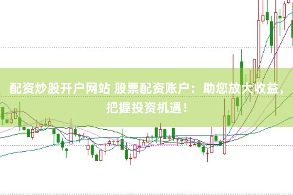 配资炒股开户网站 股票配资账户：助您放大收益，把握投资机遇！