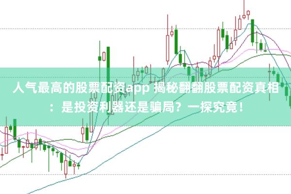 人气最高的股票配资app 揭秘翻翻股票配资真相：是投资利器还是骗局？一探究竟！