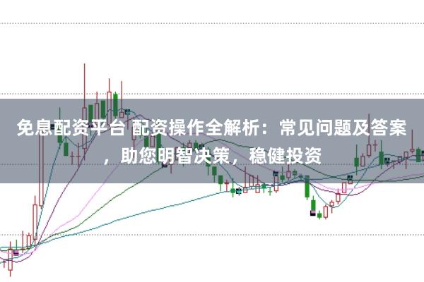 免息配资平台 配资操作全解析：常见问题及答案，助您明智决策，稳健投资