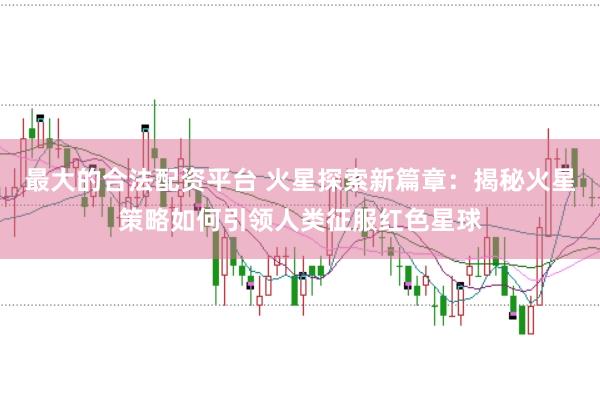 最大的合法配资平台 火星探索新篇章：揭秘火星策略如何引领人类征服红色星球