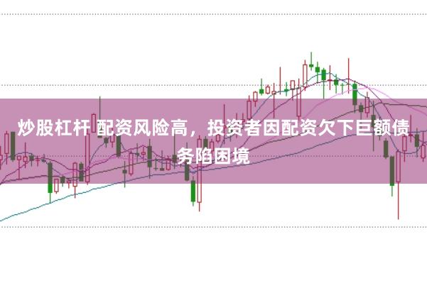 炒股杠杆 配资风险高，投资者因配资欠下巨额债务陷困境