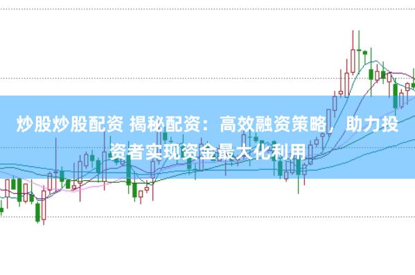 炒股炒股配资 揭秘配资：高效融资策略，助力投资者实现资金最大化利用