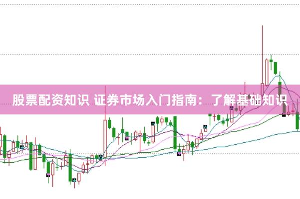 股票配资知识 证券市场入门指南：了解基础知识