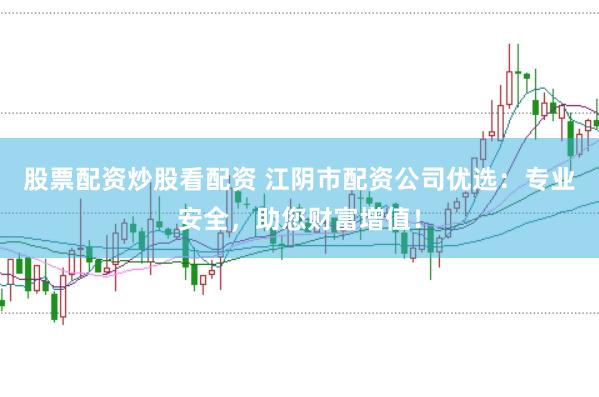 股票配资炒股看配资 江阴市配资公司优选：专业安全，助您财富增值！