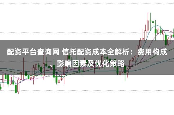 配资平台查询网 信托配资成本全解析：费用构成、影响因素及优化策略