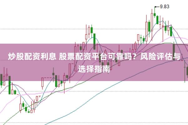 炒股配资利息 股票配资平台可靠吗？风险评估与选择指南