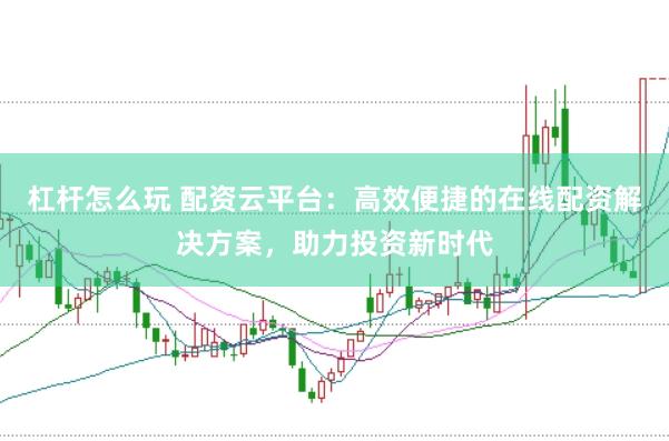 杠杆怎么玩 配资云平台：高效便捷的在线配资解决方案，助力投资新时代