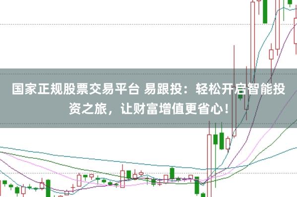 国家正规股票交易平台 易跟投：轻松开启智能投资之旅，让财富增值更省心！