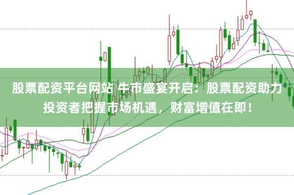 股票配资平台网站 牛市盛宴开启：股票配资助力投资者把握市场机遇，财富增值在即！