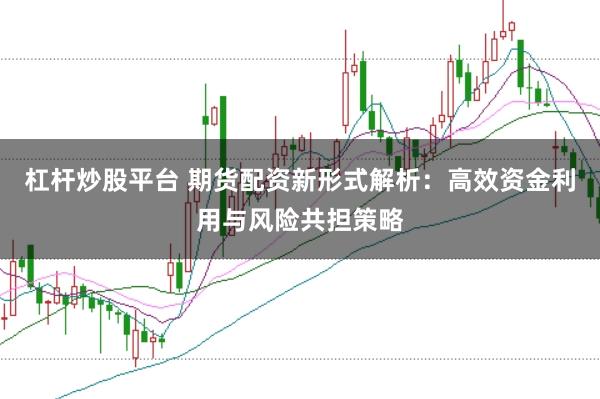杠杆炒股平台 期货配资新形式解析：高效资金利用与风险共担策略