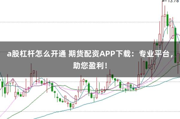 a股杠杆怎么开通 期货配资APP下载：专业平台，助您盈利！