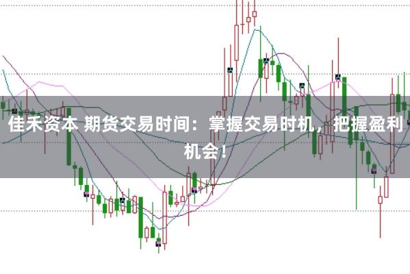 佳禾资本 期货交易时间：掌握交易时机，把握盈利机会！
