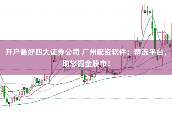 开户最好四大证券公司 广州配资软件：精选平台，助您掘金股市！