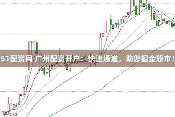 51配资网 广州配资开户：快速通道，助您掘金股市！