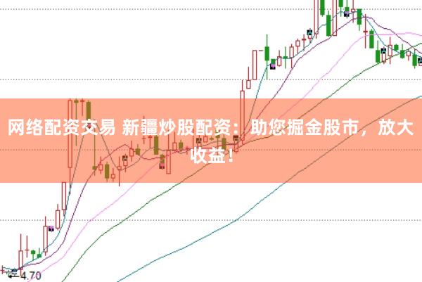 网络配资交易 新疆炒股配资：助您掘金股市，放大收益！