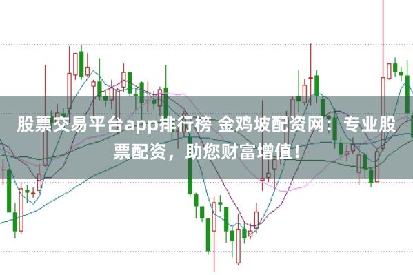 股票交易平台app排行榜 金鸡坡配资网：专业股票配资，助您财富增值！