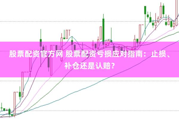 股票配资官方网 股票配资亏损应对指南：止损、补仓还是认赔？