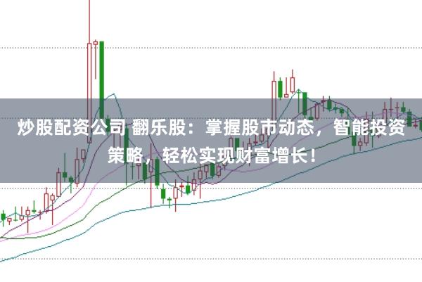 炒股配资公司 翻乐股：掌握股市动态，智能投资策略，轻松实现财富增长！
