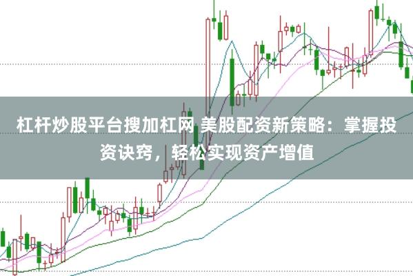 杠杆炒股平台搜加杠网 美股配资新策略：掌握投资诀窍，轻松实现资产增值