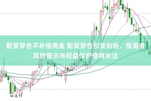 配资穿仓不补信用金 配资穿仓引发纠纷，投资者风险警示与权益保护亟待关注