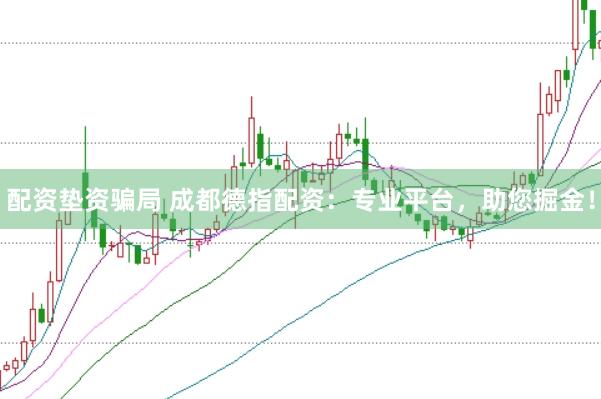 配资垫资骗局 成都德指配资：专业平台，助您掘金！