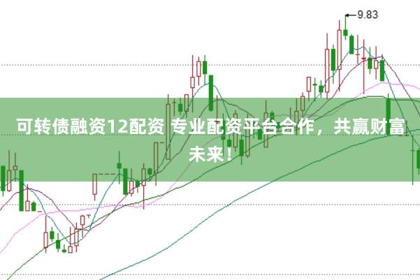 可转债融资12配资 专业配资平台合作，共赢财富未来！