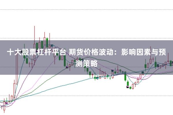 十大股票杠杆平台 期货价格波动：影响因素与预测策略