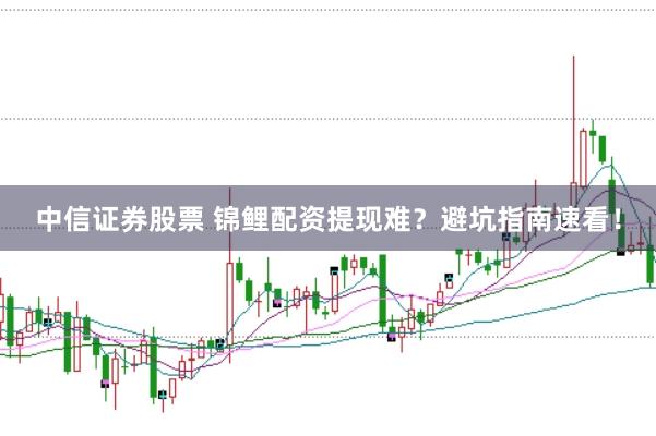 中信证券股票 锦鲤配资提现难？避坑指南速看！