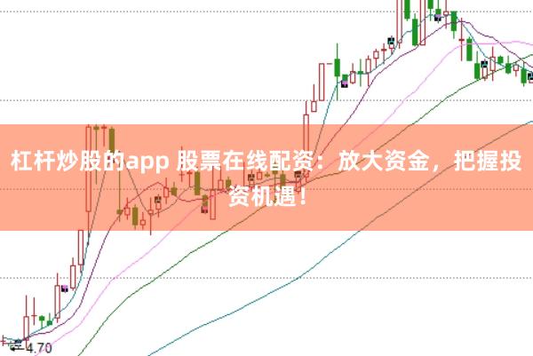 杠杆炒股的app 股票在线配资：放大资金，把握投资机遇！
