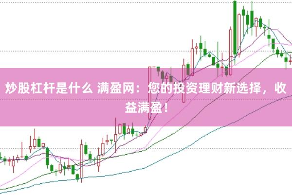 炒股杠杆是什么 满盈网：您的投资理财新选择，收益满盈！