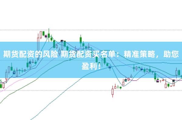 期货配资的风险 期货配资买名单：精准策略，助您盈利！