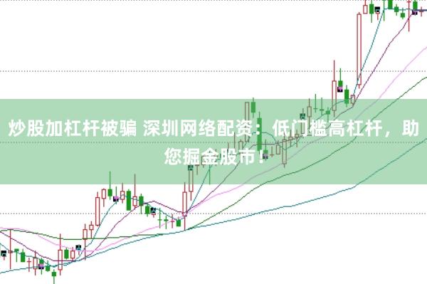 炒股加杠杆被骗 深圳网络配资：低门槛高杠杆，助您掘金股市！