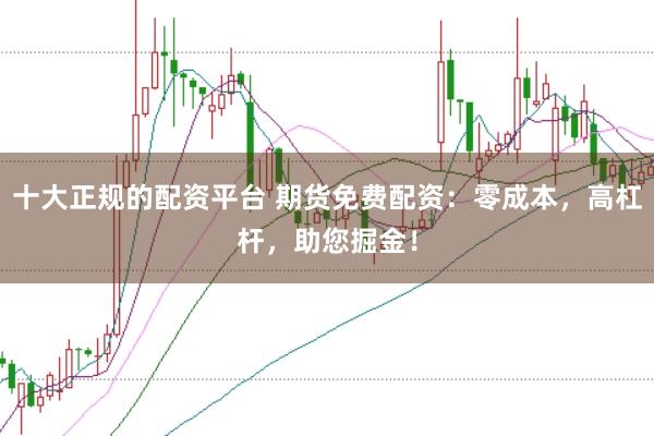 十大正规的配资平台 期货免费配资：零成本，高杠杆，助您掘金！