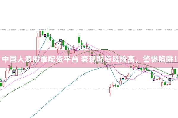 中国人寿股票配资平台 套现配资风险高，警惕陷阱！