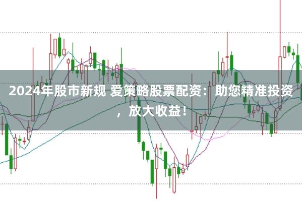 2024年股市新规 爱策略股票配资：助您精准投资，放大收益！
