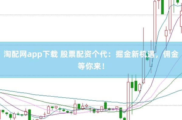 淘配网app下载 股票配资个代：掘金新机遇，佣金等你来！