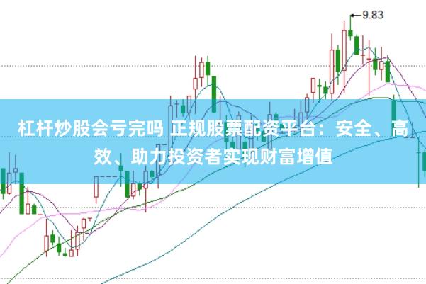 杠杆炒股会亏完吗 正规股票配资平台：安全、高效、助力投资者实现财富增值