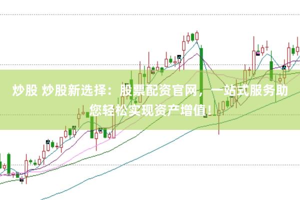 炒股 炒股新选择：股票配资官网，一站式服务助您轻松实现资产增值！