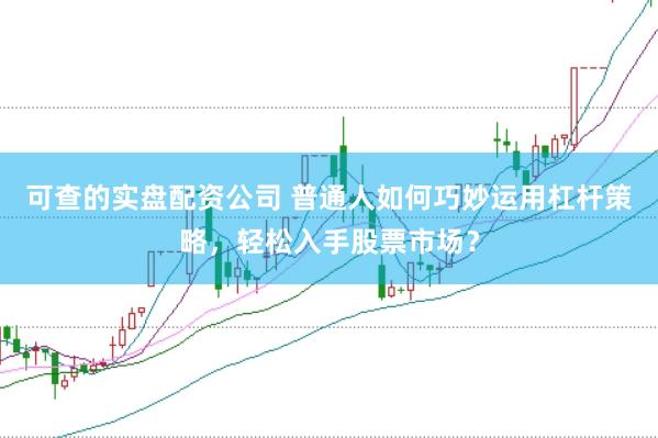 可查的实盘配资公司 普通人如何巧妙运用杠杆策略，轻松入手股票市场？
